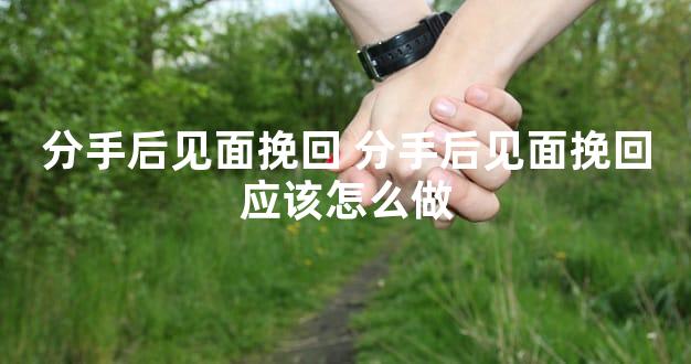 分手后见面挽回 分手后见面挽回应该怎么做